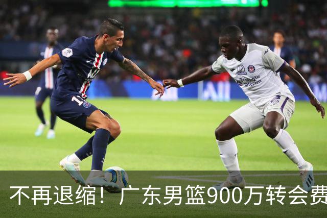 不再退缩！广东男篮900万转会费签下昔日状元内线，杜锋拒绝沉沦
