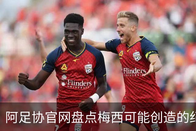 阿足协官网盘点梅西可能创造的纪录：阿根廷最年长世界杯进球者等