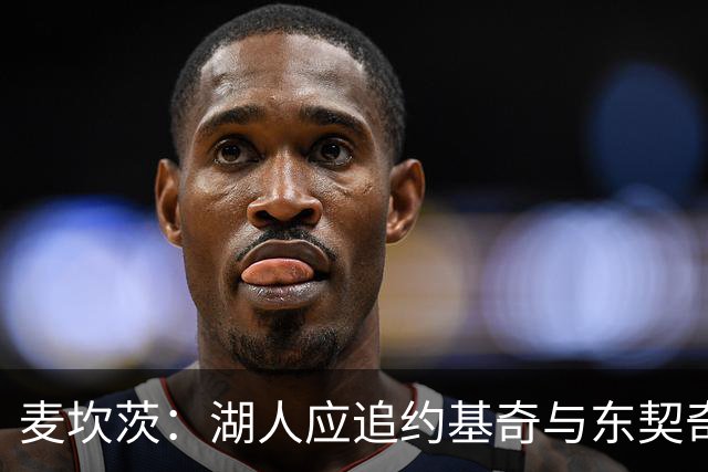 麦坎茨：湖人应追约基奇与东契奇建新双核 詹姆斯去勇士最完美
